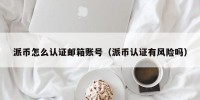 派币怎么认证邮箱账号（派币认证有风险吗）