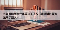 抖音国际版为什么关注不了人（国际版抖音关注不了别人）