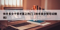 快手多少个赞才算上热门（快手多少赞可以赚钱）