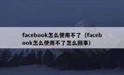 facebook怎么使用不了（facebook怎么使用不了怎么回事）