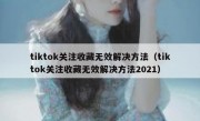 tiktok关注收藏无效解决方法（tiktok关注收藏无效解决方法2021）