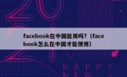 facebook在中国能用吗?（facebook怎么在中国才能使用）