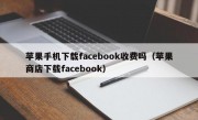 苹果手机下载facebook收费吗（苹果商店下载facebook）