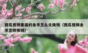 西瓜视频里面的金币怎么兑换钱（西瓜视频金币怎样换钱）