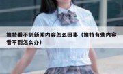 推特看不到新闻内容怎么回事（推特有些内容看不到怎么办）