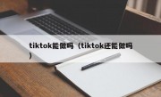 tiktok能做吗（tiktok还能做吗）
