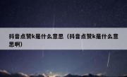 抖音点赞k是什么意思（抖音点赞k是什么意思啊）