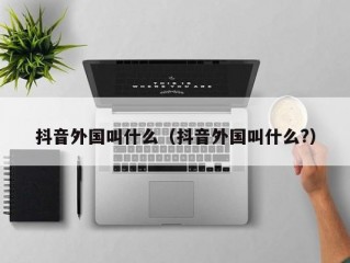 抖音外国叫什么（抖音外国叫什么?）