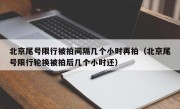 北京尾号限行被拍间隔几个小时再拍（北京尾号限行轮换被拍后几个小时还）