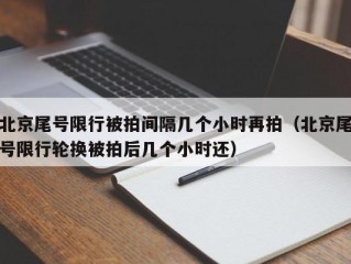 北京尾号限行被拍间隔几个小时再拍（北京尾号限行轮换被拍后几个小时还）