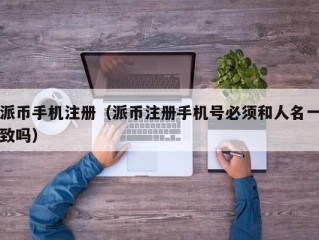 派币手机注册（派币注册手机号必须和人名一致吗）