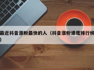 最近抖音涨粉最快的人（抖音涨粉速度排行榜）