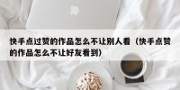 快手点过赞的作品怎么不让别人看（快手点赞的作品怎么不让好友看到）