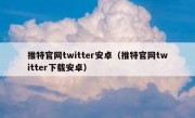 推特官网twitter安卓（推特官网twitter下载安卓）