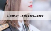 ks点赞50个（点赞k是多少m是多少）