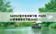 twitter官方安卓版下载（twitter安卓版官方下载2021）