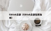 tiktok总部（tiktok总部在新加坡）