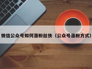 微信公众号如何涨粉丝快（公众号涨粉方式）