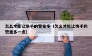 怎么才能让快手的赞变多（怎么才能让快手的赞变多一点）