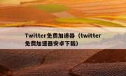 Twitter免费加速器（twitter免费加速器安卓下载）