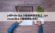 youtube怎么下载视频到手机上（youtube怎么下载视频在手机）