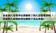 抖音别人给我评论我删除了别人还能看到吗（抖音别人给我的评论删除了怎么恢复）