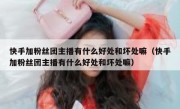 快手加粉丝团主播有什么好处和坏处嘛（快手加粉丝团主播有什么好处和坏处嘛）