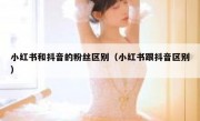 小红书和抖音的粉丝区别（小红书跟抖音区别）