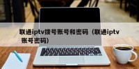 联通iptv拨号账号和密码（联通iptv 账号密码）