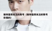 推特值得关注的账号（推特值得关注的账号 你懂的）