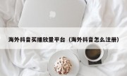 海外抖音买播放量平台（海外抖音怎么注册）