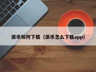 派币如何下载（派币怎么下载app）