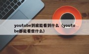 youtube到底能看到什么（youtube都能看些什么）