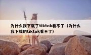 为什么我下载了tiktok看不了（为什么我下载的tiktok看不了）