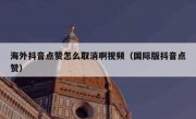 海外抖音点赞怎么取消啊视频（国际版抖音点赞）