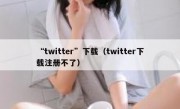 “twitter”下载（twitter下载注册不了）