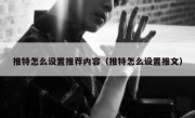 推特怎么设置推荐内容（推特怎么设置推文）