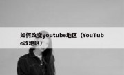 如何改变youtube地区（YouTube改地区）