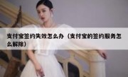 支付宝签约失效怎么办（支付宝的签约服务怎么解除）