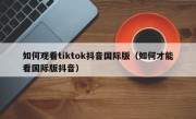 如何观看tiktok抖音国际版（如何才能看国际版抖音）