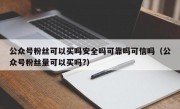 公众号粉丝可以买吗安全吗可靠吗可信吗（公众号粉丝量可以买吗?）