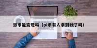 派币能变现吗（pi币有人拿到钱了吗）