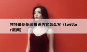推特最新新闻报道内容怎么写（twitter新闻）