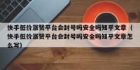 快手低价涨赞平台会封号吗安全吗知乎文章（快手低价涨赞平台会封号吗安全吗知乎文章怎么写）