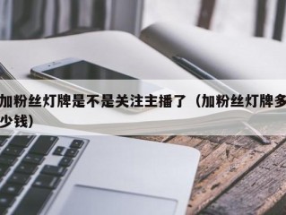 加粉丝灯牌是不是关注主播了（加粉丝灯牌多少钱）