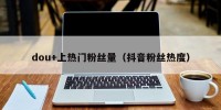 dou+上热门粉丝量（抖音粉丝热度）