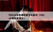 tiktok没有播放量怎么解决（tiktok播放量很少）