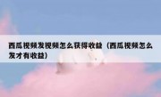 西瓜视频发视频怎么获得收益（西瓜视频怎么发才有收益）