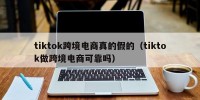 tiktok跨境电商真的假的（tiktok做跨境电商可靠吗）