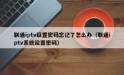 联通iptv设置密码忘记了怎么办（联通iptv系统设置密码）